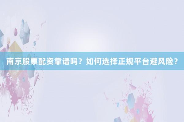 南京股票配资靠谱吗？如何选择正规平台避风险？