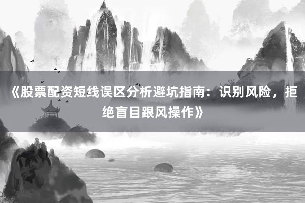 《股票配资短线误区分析避坑指南：识别风险，拒绝盲目跟风操作》