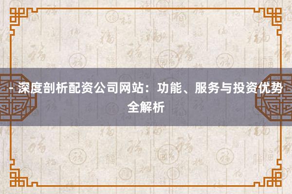 - 深度剖析配资公司网站：功能、服务与投资优势全解析