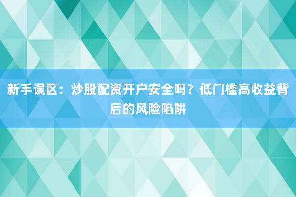 新手误区：炒股配资开户安全吗？低门槛高收益背后的风险陷阱
