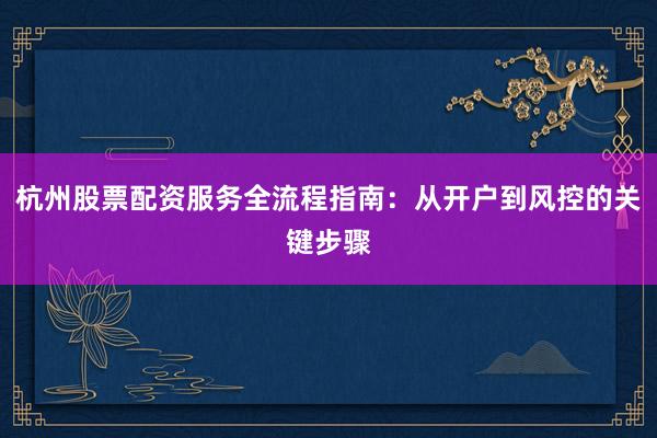 杭州股票配资服务全流程指南：从开户到风控的关键步骤