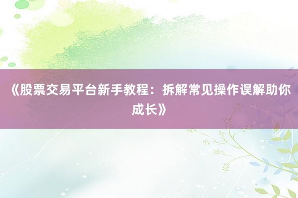 《股票交易平台新手教程：拆解常见操作误解助你成长》