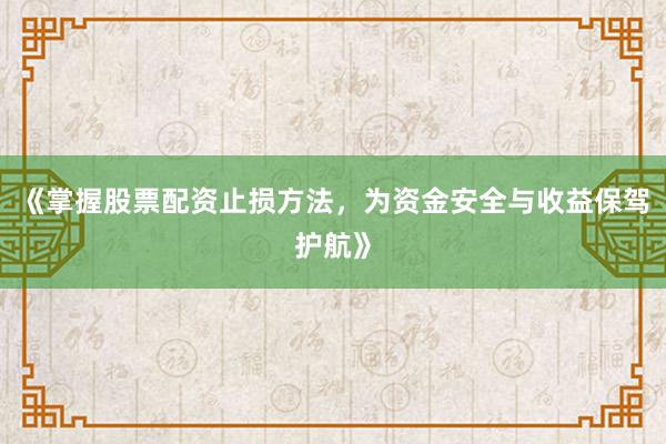 《掌握股票配资止损方法，为资金安全与收益保驾护航》