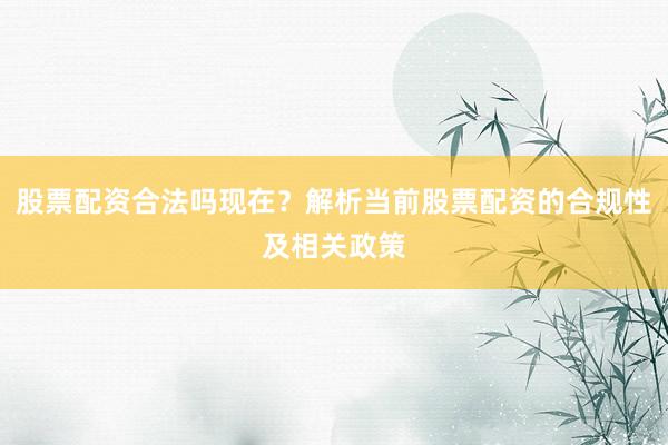 股票配资合法吗现在？解析当前股票配资的合规性及相关政策