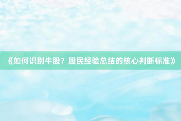 《如何识别牛股？股民经验总结的核心判断标准》