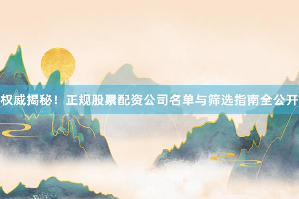 权威揭秘!正规股票配资公司名单与筛选指南全公开