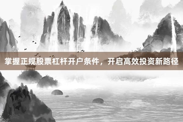 掌握正规股票杠杆开户条件，开启高效投资新路径