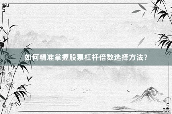 如何精准掌握股票杠杆倍数选择方法？