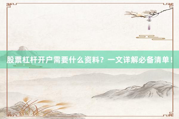 股票杠杆开户需要什么资料？一文详解必备清单！