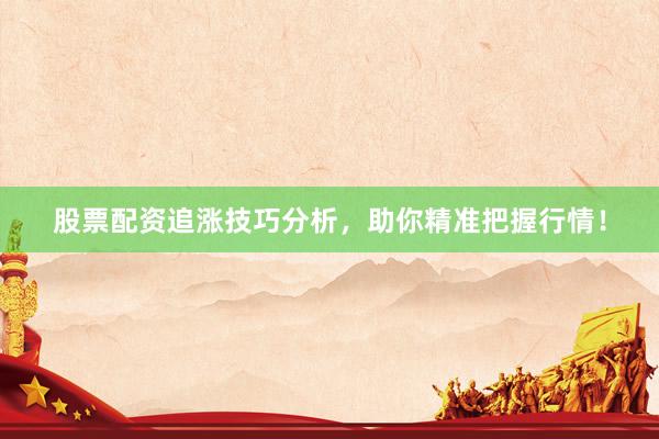 股票配资追涨技巧分析，助你精准把握行情！