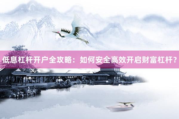 低息杠杆开户全攻略：如何安全高效开启财富杠杆？