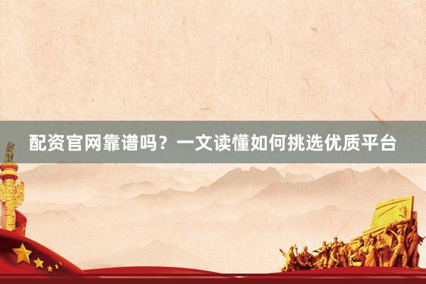配资官网靠谱吗？一文读懂如何挑选优质平台