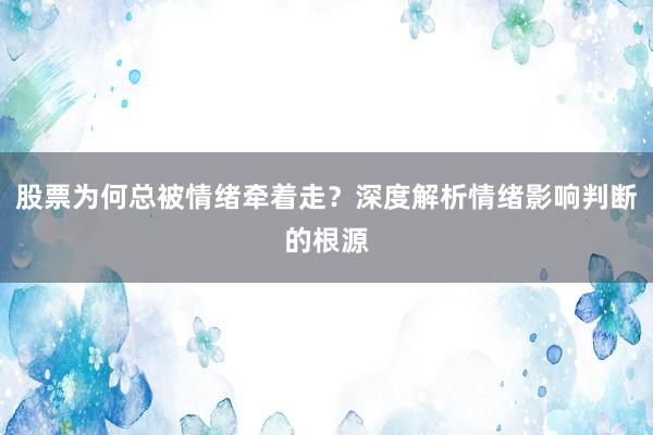 股票为何总被情绪牵着走？深度解析情绪影响判断的根源