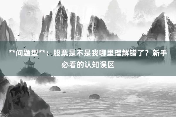 **问题型**：股票是不是我哪里理解错了？新手必看的认知误区