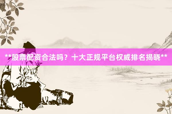 **股票配资合法吗？十大正规平台权威排名揭晓**