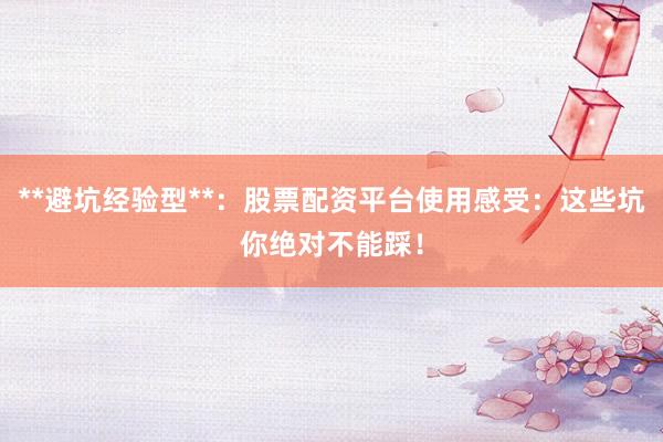 **避坑经验型**：股票配资平台使用感受：这些坑你绝对不能踩！