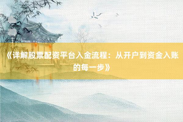 《详解股票配资平台入金流程：从开户到资金入账的每一步》