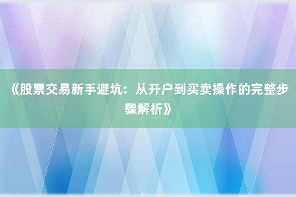 《股票交易新手避坑:从开户到买卖操作的完整步骤解析》