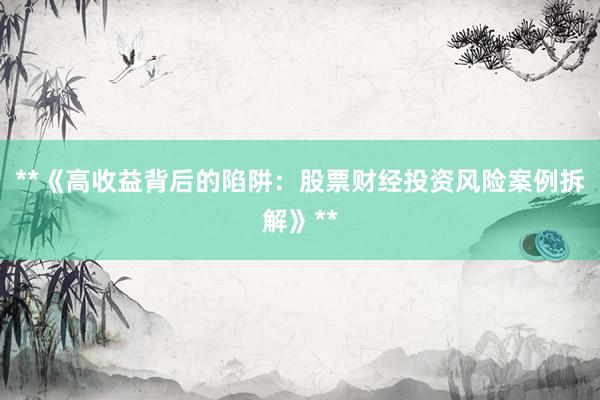 **《高收益背后的陷阱：股票财经投资风险案例拆解》**