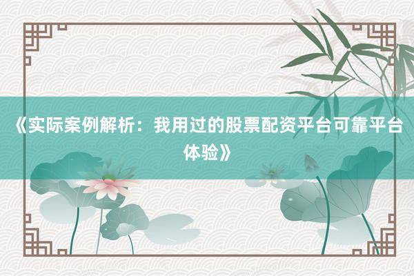 《实际案例解析：我用过的股票配资平台可靠平台体验》