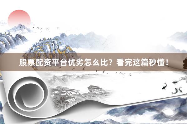股票配资平台优劣怎么比？看完这篇秒懂！
