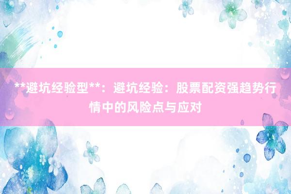 **避坑经验型**：避坑经验：股票配资强趋势行情中的风险点与应对