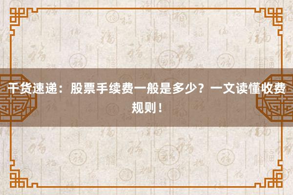 干货速递:股票手续费一般是多少?一文读懂收费规则!