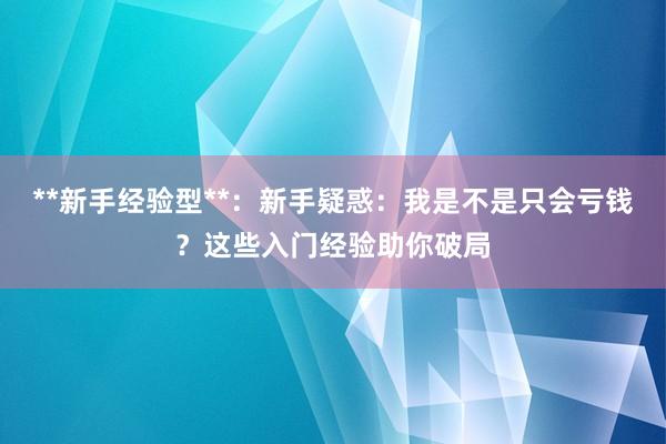 **新手经验型**:新手疑惑:我是不是只会亏钱?这些入门经验助你破局