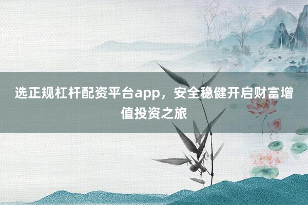 选正规杠杆配资平台app,安全稳健开启财富增值投资之旅