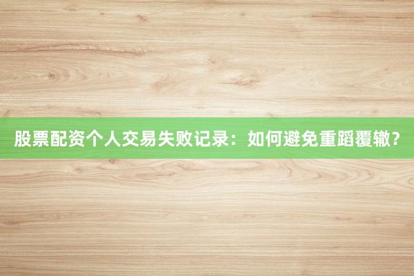 股票配资个人交易失败记录:如何避免重蹈覆辙?