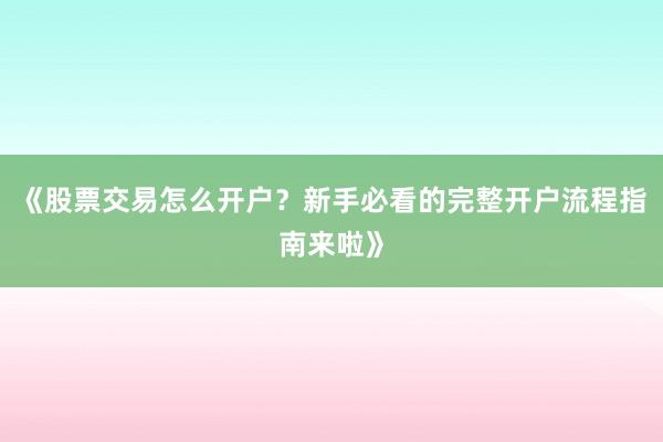 《股票交易怎么开户?新手必看的完整开户流程指南来啦》