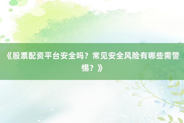 《股票配资平台安全吗?常见安全风险有哪些需警惕?》