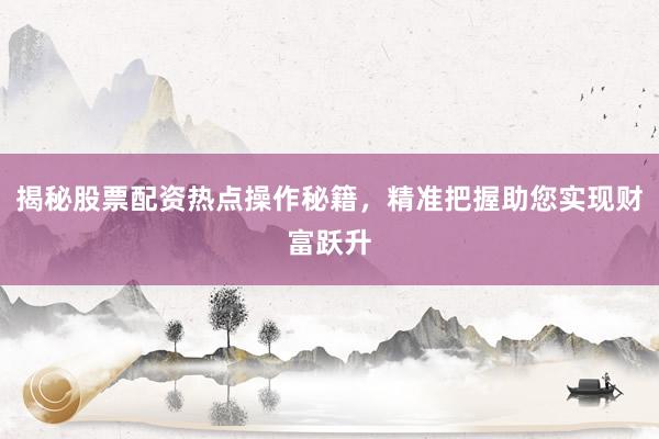 揭秘股票配资热点操作秘籍,精准把握助您实现财富跃升