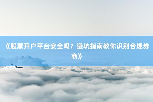 《股票开户平台安全吗?避坑指南教你识别合规券商》