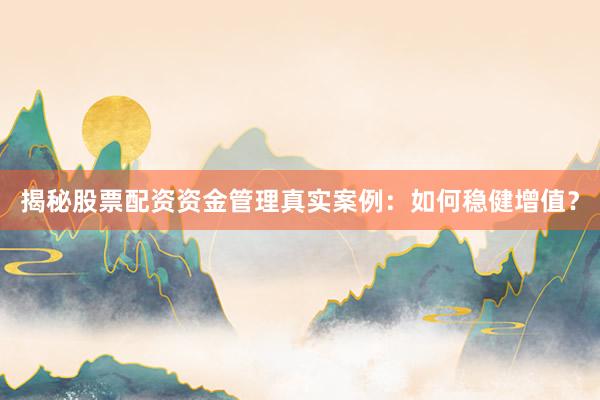 揭秘股票配资资金管理真实案例:如何稳健增值?
