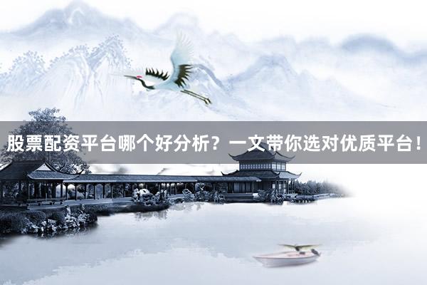 股票配资平台哪个好分析?一文带你选对优质平台!