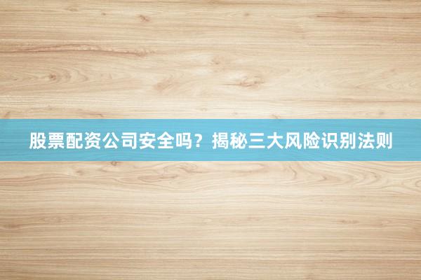 股票配资公司安全吗?揭秘三大风险识别法则