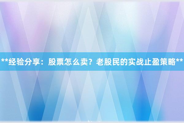 **经验分享：股票怎么卖？老股民的实战止盈策略**