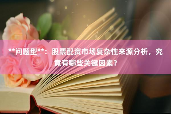 **问题型**：股票配资市场复杂性来源分析，究竟有哪些关键因素？