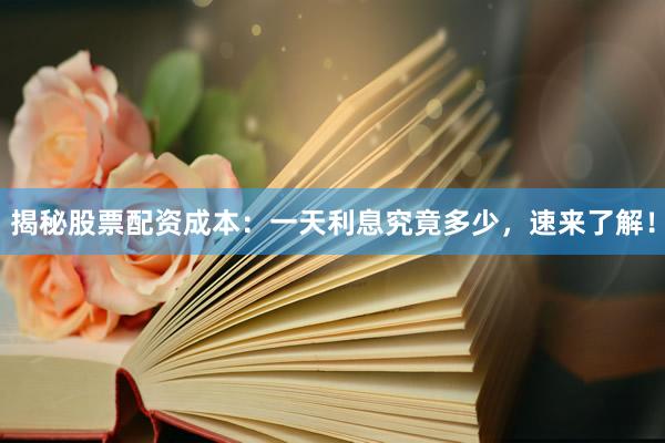 揭秘股票配资成本：一天利息究竟多少，速来了解！