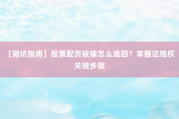 【避坑指南】股票配资被骗怎么追回?掌握这维权关键步骤