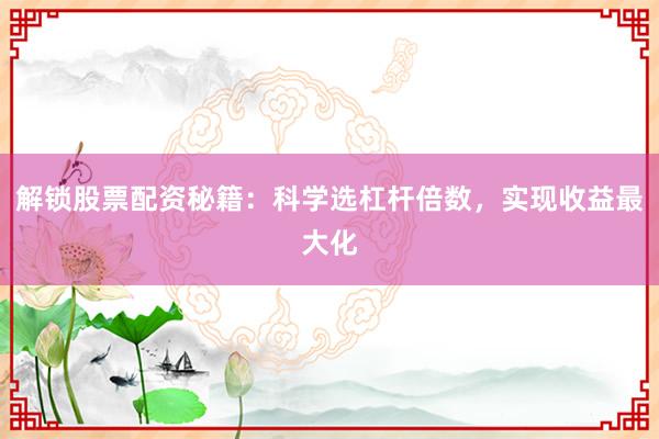 解锁股票配资秘籍：科学选杠杆倍数，实现收益最大化