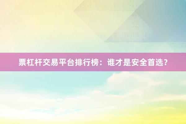 票杠杆交易平台排行榜：谁才是安全首选？