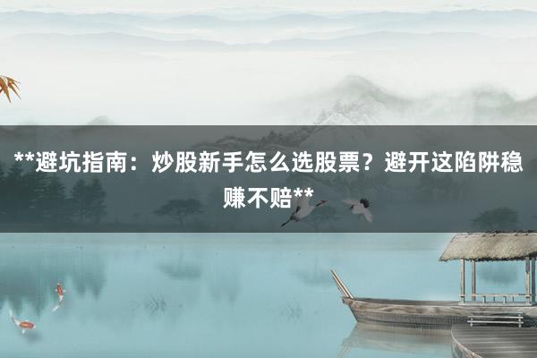 **避坑指南：炒股新手怎么选股票？避开这陷阱稳赚不赔**