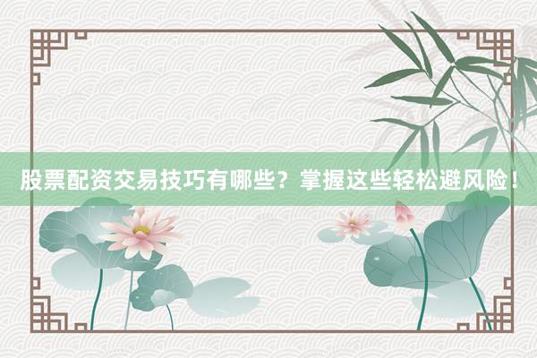 股票配资交易技巧有哪些?掌握这些轻松避风险!