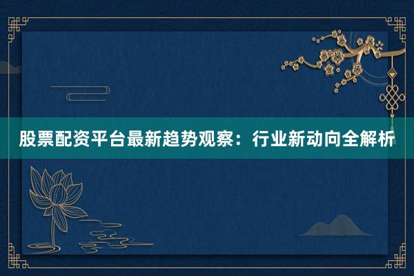 股票配资平台最新趋势观察：行业新动向全解析