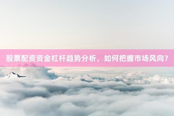 股票配资资金杠杆趋势分析，如何把握市场风向？