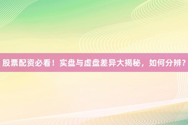 股票配资必看！实盘与虚盘差异大揭秘，如何分辨？
