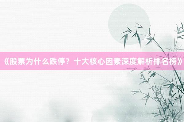 《股票为什么跌停？十大核心因素深度解析排名榜》