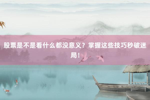 股票是不是看什么都没意义？掌握这些技巧秒破迷局！
